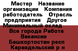 Мастер › Название организации ­ Компания-работодатель › Отрасль предприятия ­ Другое › Минимальный оклад ­ 1 - Все города Работа » Вакансии   . Башкортостан респ.,Караидельский р-н